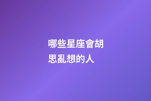 哪些星座會胡思亂想的人-第1張-星座運勢-玄機派