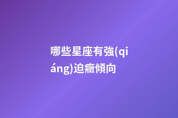 哪些星座有強(qiáng)迫癥傾向-第1張-星座運(yùn)勢(shì)-玄機(jī)派