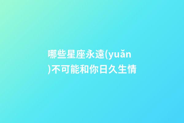 哪些星座永遠(yuǎn)不可能和你日久生情-第1張-星座運(yùn)勢(shì)-玄機(jī)派