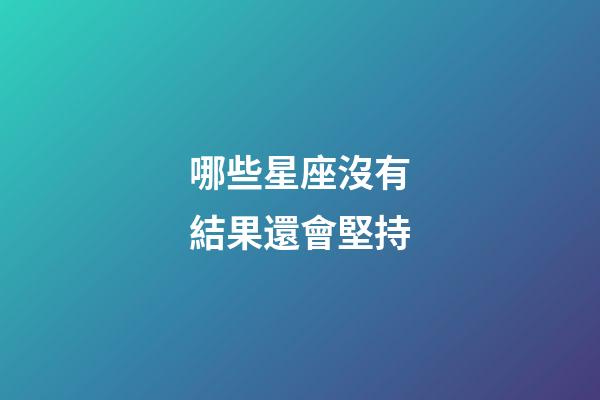 哪些星座沒有結果還會堅持-第1張-星座運勢-玄機派