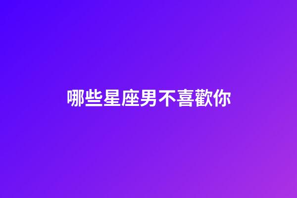 哪些星座男不喜歡你-第1張-星座運勢-玄機派