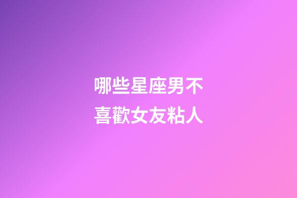 哪些星座男不喜歡女友粘人-第1張-星座運勢-玄機派