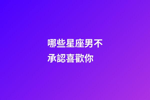 哪些星座男不承認喜歡你-第1張-星座運勢-玄機派