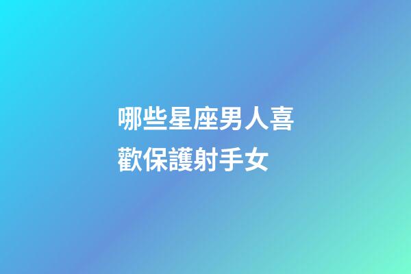 哪些星座男人喜歡保護射手女-第1張-星座運勢-玄機派