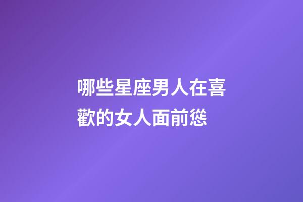 哪些星座男人在喜歡的女人面前慫-第1張-星座運(yùn)勢-玄機(jī)派