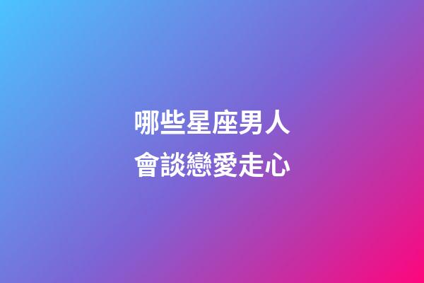 哪些星座男人會談戀愛走心-第1張-星座運勢-玄機派