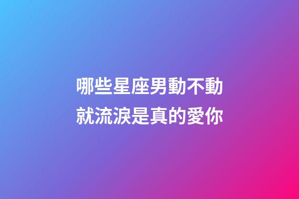 哪些星座男動不動就流淚是真的愛你-第1張-星座運勢-玄機派