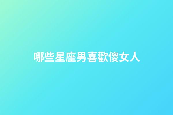 哪些星座男喜歡傻女人-第1張-星座運勢-玄機派