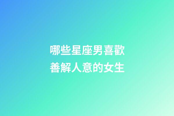 哪些星座男喜歡善解人意的女生-第1張-星座運勢-玄機派