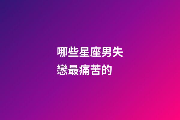 哪些星座男失戀最痛苦的-第1張-星座運勢-玄機派