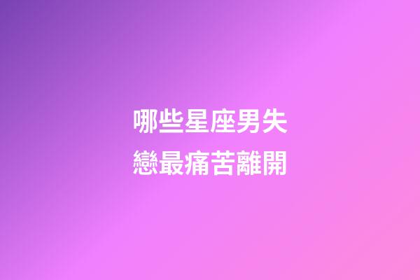 哪些星座男失戀最痛苦離開-第1張-星座運勢-玄機派
