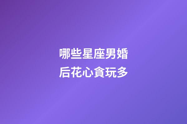 哪些星座男婚后花心貪玩多-第1張-星座運勢-玄機派