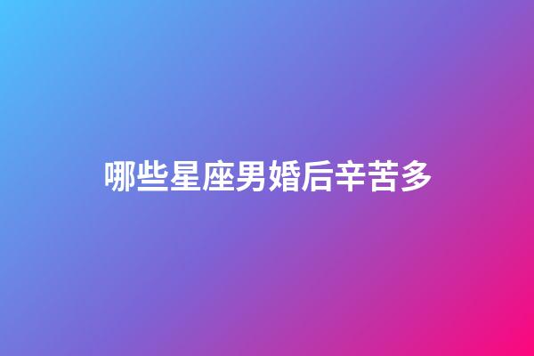 哪些星座男婚后辛苦多-第1張-星座運勢-玄機派