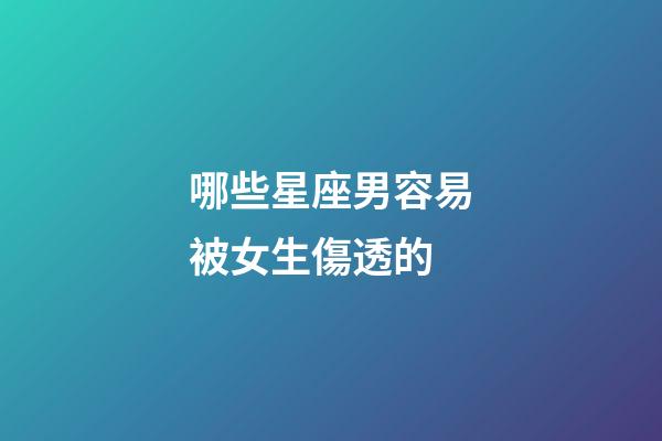 哪些星座男容易被女生傷透的-第1張-星座運勢-玄機派