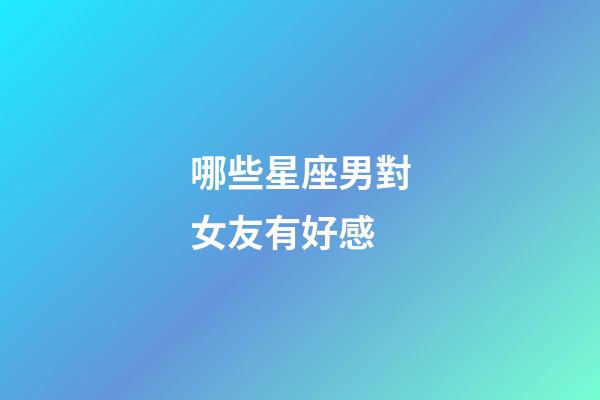 哪些星座男對女友有好感-第1張-星座運勢-玄機派