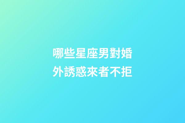 哪些星座男對婚外誘惑來者不拒-第1張-星座運勢-玄機派
