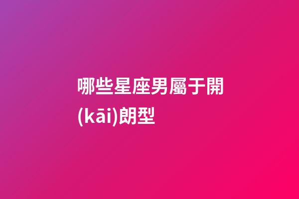 哪些星座男屬于開(kāi)朗型-第1張-星座運(yùn)勢(shì)-玄機(jī)派