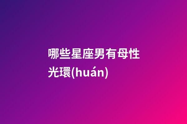 哪些星座男有母性光環(huán)-第1張-星座運勢-玄機派