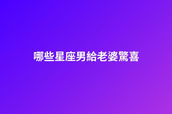 哪些星座男給老婆驚喜-第1張-星座運(yùn)勢(shì)-玄機(jī)派