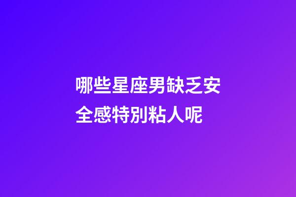 哪些星座男缺乏安全感特別粘人呢-第1張-星座運勢-玄機派