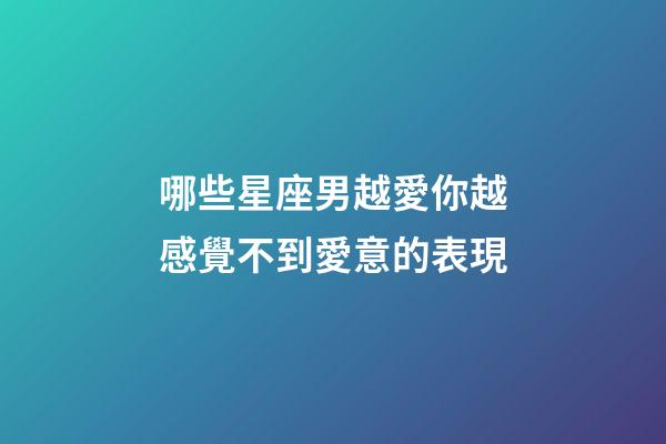 哪些星座男越愛你越感覺不到愛意的表現-第1張-星座運勢-玄機派