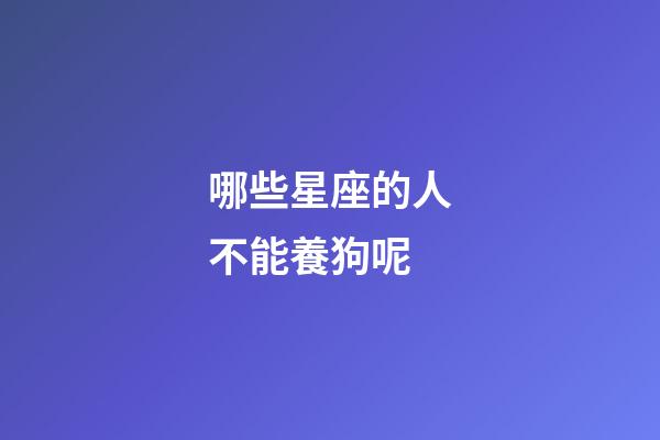 哪些星座的人不能養狗呢-第1張-星座運勢-玄機派
