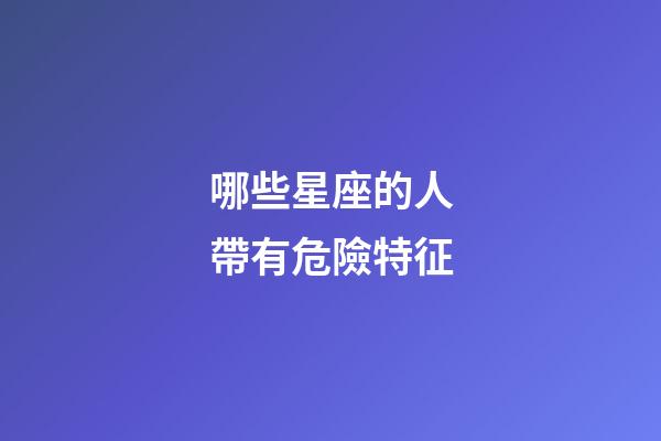 哪些星座的人帶有危險特征-第1張-星座運勢-玄機派