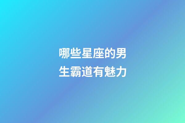 哪些星座的男生霸道有魅力-第1張-星座運勢-玄機派