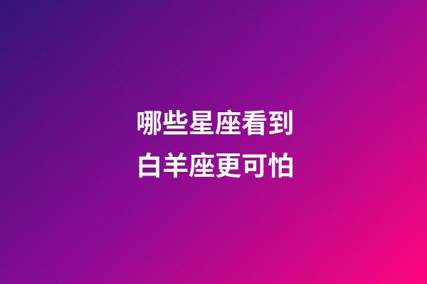 哪些星座看到白羊座更可怕-第1張-星座運勢-玄機派