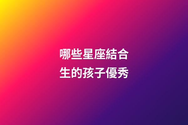 哪些星座結合生的孩子優秀-第1張-星座運勢-玄機派