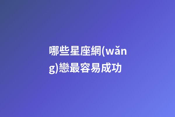 哪些星座網(wǎng)戀最容易成功-第1張-星座運(yùn)勢(shì)-玄機(jī)派
