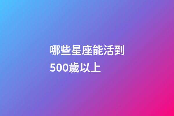 哪些星座能活到500歲以上-第1張-星座運勢-玄機派
