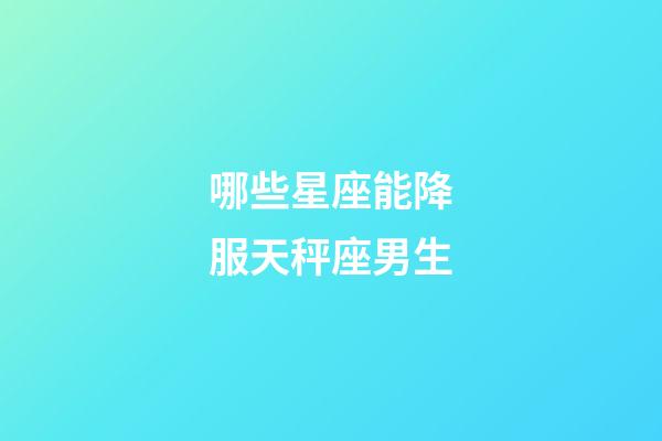 哪些星座能降服天秤座男生-第1張-星座運勢-玄機派