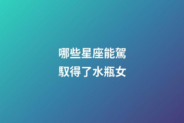 哪些星座能駕馭得了水瓶女-第1張-星座運勢-玄機派
