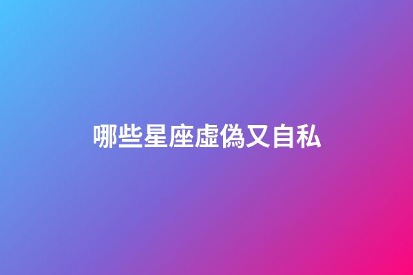 哪些星座虛偽又自私-第1張-星座運(yùn)勢(shì)-玄機(jī)派