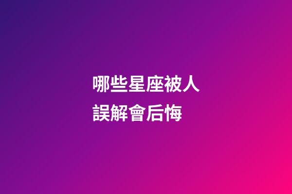 哪些星座被人誤解會后悔-第1張-星座運勢-玄機派