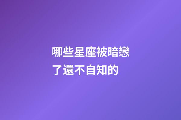 哪些星座被暗戀了還不自知的-第1張-星座運勢-玄機派
