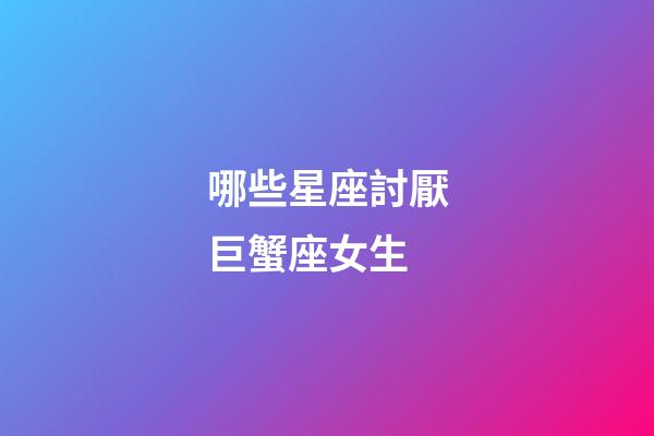 哪些星座討厭巨蟹座女生-第1張-星座運勢-玄機派
