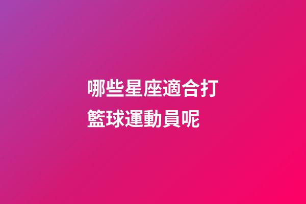 哪些星座適合打籃球運動員呢-第1張-星座運勢-玄機派
