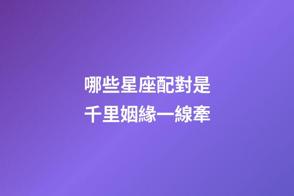 哪些星座配對是千里姻緣一線牽-第1張-星座運勢-玄機派