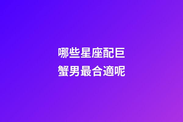 哪些星座配巨蟹男最合適呢-第1張-星座運(yùn)勢(shì)-玄機(jī)派