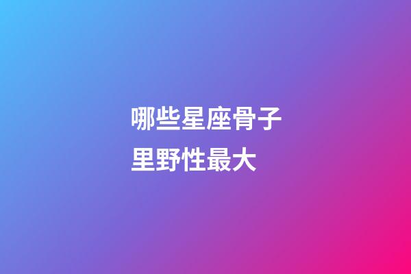 哪些星座骨子里野性最大-第1張-星座運勢-玄機派
