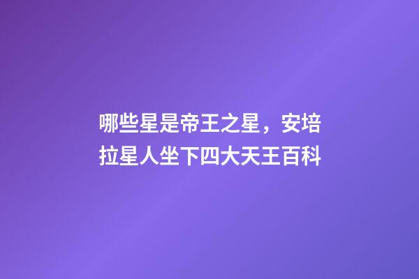 哪些星是帝王之星，安培拉星人坐下四大天王百科-第1張-觀點-玄機派