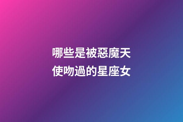 哪些是被惡魔天使吻過的星座女-第1張-星座運勢-玄機派
