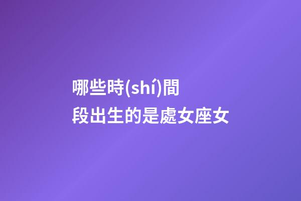 哪些時(shí)間段出生的是處女座女-第1張-星座運(yùn)勢-玄機(jī)派