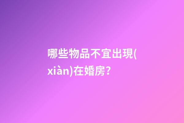 哪些物品不宜出現(xiàn)在婚房？