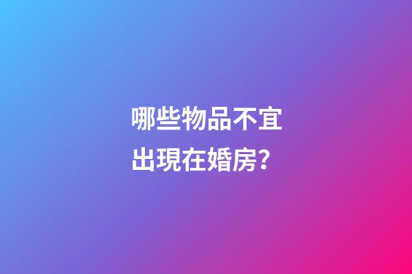 哪些物品不宜出現在婚房？