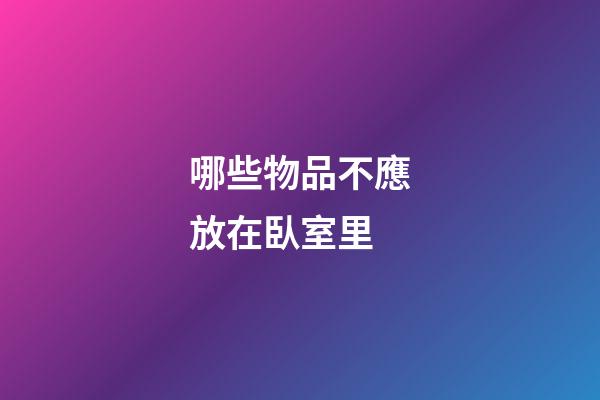 哪些物品不應放在臥室里