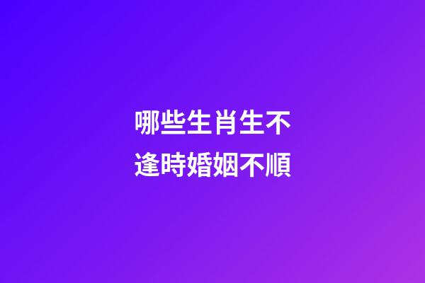 哪些生肖生不逢時婚姻不順