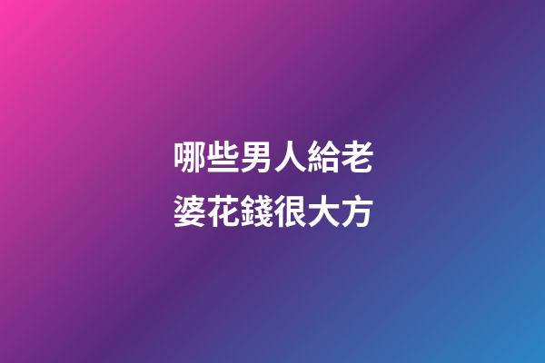 哪些男人給老婆花錢很大方